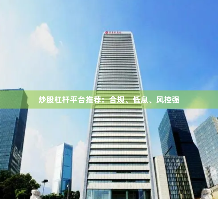 炒股杠杆平台推荐：合规、低息、风控强