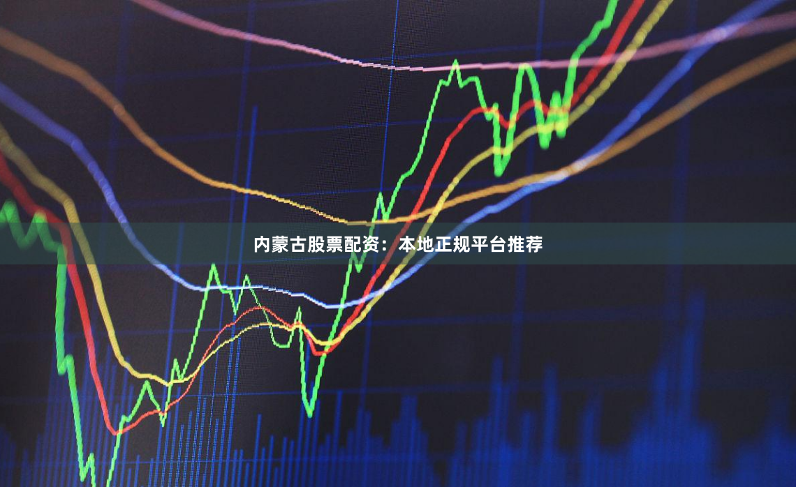内蒙古股票配资：本地正规平台推荐