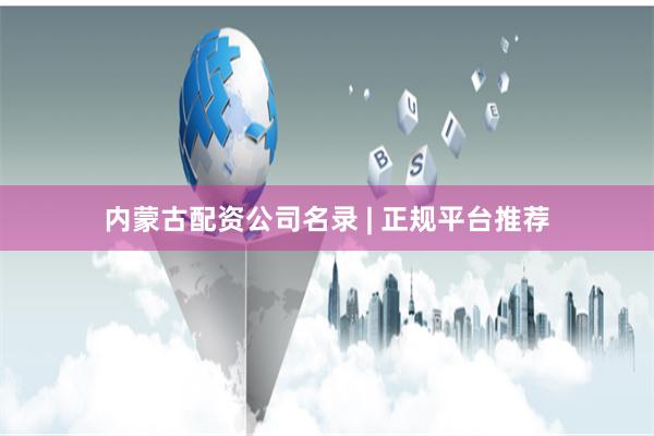 内蒙古配资公司名录 | 正规平台推荐