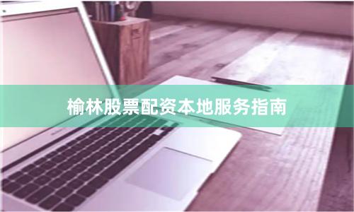 榆林股票配资本地服务指南