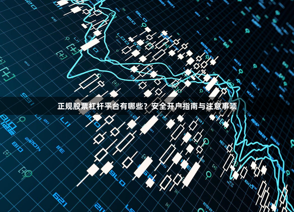 正规股票杠杆平台有哪些？安全开户指南与注意事项