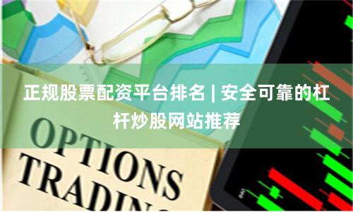 正规股票配资平台排名 | 安全可靠的杠杆炒股网站推荐