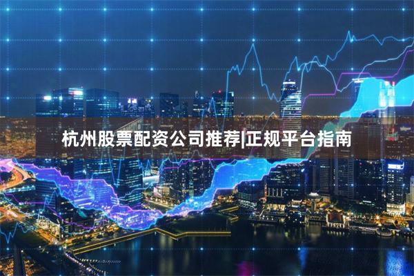 杭州股票配资公司推荐|正规平台指南