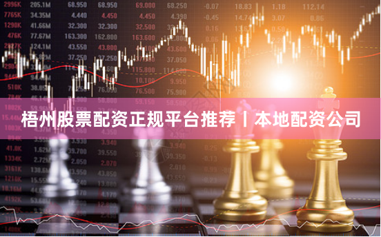 梧州股票配资正规平台推荐丨本地配资公司