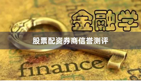 股票配资券商信誉测评