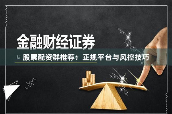 股票配资群推荐：正规平台与风控技巧