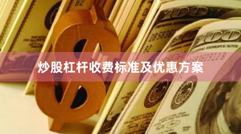 炒股杠杆收费标准及优惠方案
