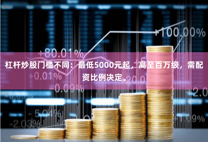 杠杆炒股门槛不同:最低5000元起,高至百万级,需配资比例决定。