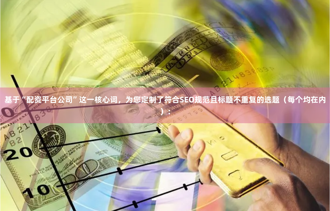基于“配资平台公司”这一核心词，为您定制了符合SEO规范且标题不重复的选题（每个均在内）：