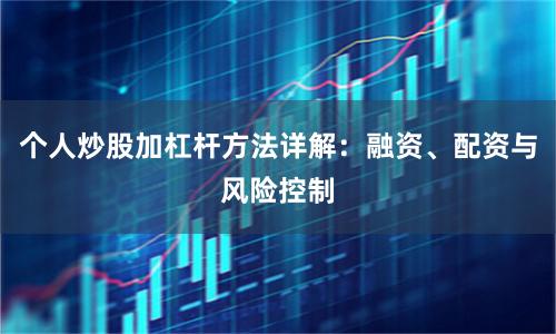 个人炒股加杠杆方法详解：融资、配资与风险控制
