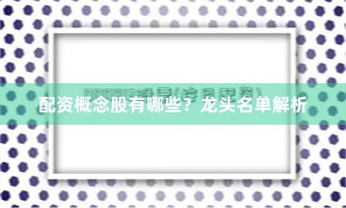 配资概念股有哪些？龙头名单解析